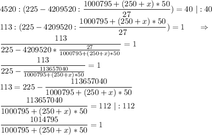 \displaystyle\\4520:(225-4209520:\frac{1000795+(250+x)*50}{27} )=40\ |:40\\113:(225-4209520:\frac{1000795+(250+x)*50}{27} )=1\ \ \ \ \ \Rightarrow\\\frac{113}{225-4209520*\frac{27}{1000795+(250+x)*50} } =1\\\frac{113}{225-\frac{113657040}{1000795+(250+x)*50} } =1\\113=225-\frac{113657040}{1000795+(250+x)*50} \\\frac{113657040}{1000795+(250+x)*50} =112\ |:112\\\frac{1014795}{1000795+(250+x)*50} =1\\