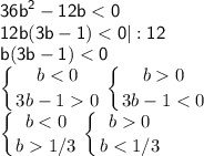 \displaystyle\mathsf{36b^2-12b < 0}\\\displaystyle\mathsf{12b(3b-1) < 0 |:12}\\\displaystyle\mathsf{b(3b-1) < 0}\\\left \{ {{b < 0} \atop {3b-1 0}} \right. \left \{ {{b 0} \atop {3b-1 < 0}} \right.\\\left \{ {{b < 0} \atop {b 1/3}} \right. \left \{ {{b 0} \atop {b < 1/3}} \right.\\