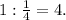 1:\frac{1}{4} = 4.