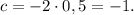 c = - 2 \cdot 0,5 = - 1.