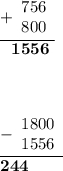 \displaystyle\underline{+\begin{array}{r}756\\ 800\\ \end{array}} \\ ~~~\bf1556 \end{array} \\ \\ displaystyle\underline{-\begin{array}{r}1800\\ 1556\\ \end{array}} \\  \bf 244 \end{array}