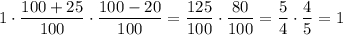 1 \cdot \dfrac{100+25}{100} \cdot \dfrac{100-20}{100}= \dfrac{125}{100} \cdot \dfrac{80}{100}=\dfrac{5}{4} \cdot \dfrac{4}{5}=1