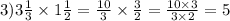 3)3 \frac{1}{3} \times 1 \frac{1}{2} = \frac{10}{3} \times \frac{3}{2} = \frac{10 \times 3}{3 \times 2} = 5