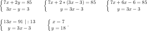 \displaystyle\\\left \{ {{7x+2y=85} \atop {3x-y=3}} \right.\ \ \ \ \ \ \left \{ {{7x+2*(3x-3)=85} \atop {y=3x-3}} \right. \ \ \ \ \ \left \{ {7x+6x-6=85} \atop {y=3x-3}} \right. left \{ {{13x=91\ |:13} \atop {y=3x-3}} \right. \ \ \ \ \ \ \left \{ {{x=7} \atop {y=18}} \right. .