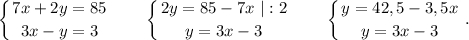 \displaystyle\\\left \{ {{7x+2y=85} \atop {3x-y=3}} \right. \ \ \ \ \ \ \left \{ {{2y=85-7x\ |:2} \atop {y=3x-3}} \right. \ \ \ \ \ \ \left \{ {{y=42,5-3,5x} \atop {y=3x-3}} \right. .