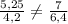 \frac{5,25}{4,2} \neq \frac{7}{6,4}\\