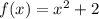 f(x) = x^2 + 2