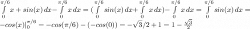 \int\limits^{\pi / 6}_0 {x + sin(x)} \, dx - \int\limits^{\pi / 6}_0 {x} \, dx =(\int\limits^{\pi / 6}_0 {sin(x)} \, dx + \int\limits^{\pi / 6}_0 {x} \, dx ) - \int\limits^{\pi / 6}_0 {x} \, dx = \int\limits^{\pi / 6}_0 {sin(x)} \, dx = -cos(x) |_0^{\pi / 6} = -cos(\pi/6) - (-cos(0)) = -\sqrt{3} /2 + 1 = 1 - \frac{\sqrt{3}}{2}