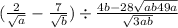 ( \frac{2}{ \sqrt{a} } - \frac{7}{ \sqrt{b} } ) \div \frac{4b - 28 \sqrt{ab + 49a} }{ \sqrt{3ab} } 