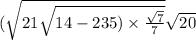 ( \sqrt{21 + \sqrt{14 - 235) \times \frac{ \sqrt{7} }{7} } } + \sqrt{20} 