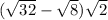 ( \sqrt{32} - \sqrt{8} ) \sqrt{2} 