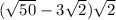 ( \sqrt{50} - 3 \sqrt{2} ) \sqrt{2} 