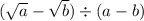 ( \sqrt{a} - \sqrt{b} ) \div (a - b)