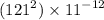 ( {121}^{2} ) \times {11}^{ - 12} 
