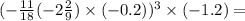 ( - \frac{11}{18} + ( - 2 \frac{2}{9} ) \times ( - 0.2)) {}^{3} \times ( - 1.2) = 