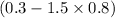 (0.3 - 1.5 \times 0.8)