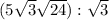 (5\sqrt{3}+\sqrt{24} ): \sqrt{3}