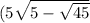 (5 \sqrt{5 - \sqrt{45} } 