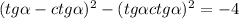 (tg \alpha - ctg \alpha ) {}^{2} - (tg \alpha + ctg \alpha ) {}^{2} = - 4 