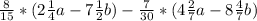 \frac{8}{15} * ( 2\frac{1}{4}a - 7\frac{1}{2}b ) - \frac{7}{30} * ( 4\frac{2}{7}a - 8\frac{4}{7}b )