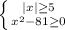 \left \{ {{|x|\geq 5} \atop {x^2-81\geq 0}} \right.