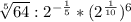 \sqrt[5]{64}: 2^{-\frac{1}{5} }*(2^{\frac{1}{10} })^{6}