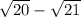 \sqrt{20} - \sqrt{21}