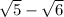 \sqrt{5} - \sqrt{6}