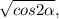 \sqrt{cos2\alpha},