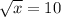 \sqrt{x} = 10