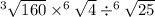 ^{ 3} { \sqrt{160} } \times ^{ 6} \sqrt{4} \div ^{ 6} \sqrt{25} 