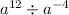 {a}^{12} \div {a}^{ - 4}