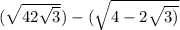  ( \sqrt{4 + 2 \sqrt{3} } ) - ( \sqrt{4 - 2 \sqrt{3)} } 