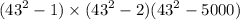  ( {43}^{2} - 1)\times ( {43}^{2} - 2) ( {43}^{2} - 5000)