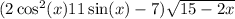  (2 \cos ^{2} ( {x} ) + 11 \sin(x) - 7) \sqrt{15 - 2x} 