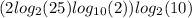  (2log_{2}(25) + log_{10}(2) ) log_{2}(10) 