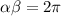  \alpha + \beta = 2\pi