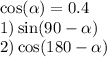  \cos( \alpha ) = 0.4 \\ 1) \sin(90 - \alpha ) \\ 2) \cos(180 - \alpha ) 