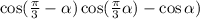  \cos( \frac{\pi}{3} - \alpha ) + \cos( \frac{\pi}{3} + \alpha ) - \cos\alpha ) 