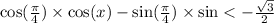  \cos( \frac{\pi}{4} ) \times \cos(x) - \sin( \frac{\pi}{4} ) \times \sin < - \frac{ \sqrt{3} }{2} 