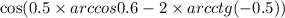  \cos(0.5 \times arccos0.6 - 2 \times arcctg( - 0.5))