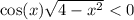  \cos(x) \sqrt{4 - x { }^{2} } < 0