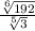  \frac{ \sqrt[6]{192} }{ \sqrt[5]{3} } 