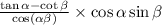  \frac{ \tan\alpha - \cot \beta }{ \cos( \alpha + \beta ) } \times \cos \alpha \sin \beta 