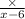  \frac{ \times }{x - 6} 