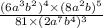  \frac{ {(6a}^{3} {b}^{2} )^{4} \times ( {8a}^{2}b)^{5} }{81 \times ( {2a}^{7} {b}^{4})^{3} } 