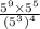  \frac{ {5}^{9} \times {5}^{5} }{( {5}^{3}) {}^{4} } 