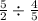  \frac{ 5}{2} \div \frac{4}{5} 