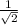  \frac{1}{ \sqrt{2} } 