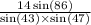  \frac{14 \sin(86) }{ \sin(43) \times \sin(47) } 